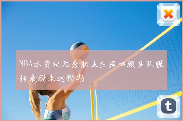 NBA水货状元秀职业生涯回顾多队辗转表现未达预期