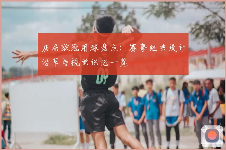 历届欧冠用球盘点:赛事经典设计沿革与视觉记忆一览