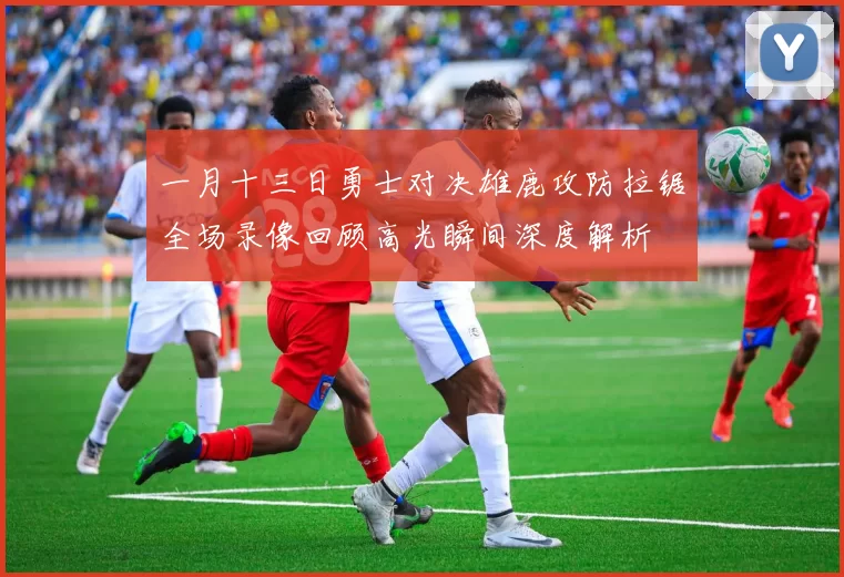 一月十三日勇士对决雄鹿攻防拉锯全场录像回顾高光瞬间深度解析