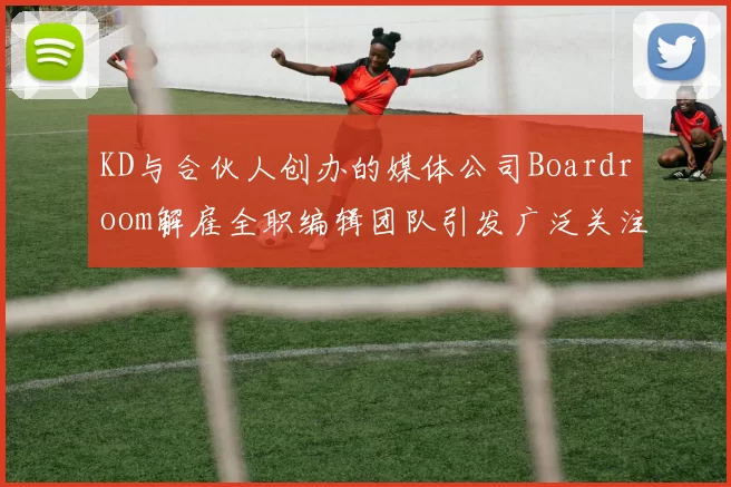 KD与合伙人创办的媒体公司Boardroom解雇全职编辑团队引发广泛关注
