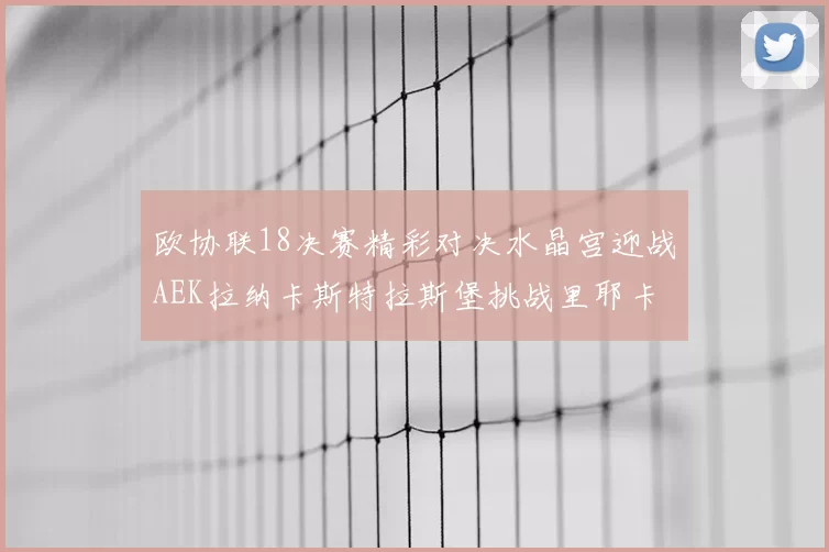 欧协联18决赛精彩对决水晶宫迎战AEK拉纳卡斯特拉斯堡挑战里耶卡