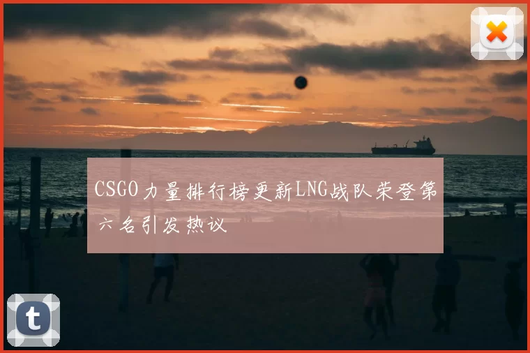 CSGO力量排行榜更新LNG战队荣登第六名引发热议