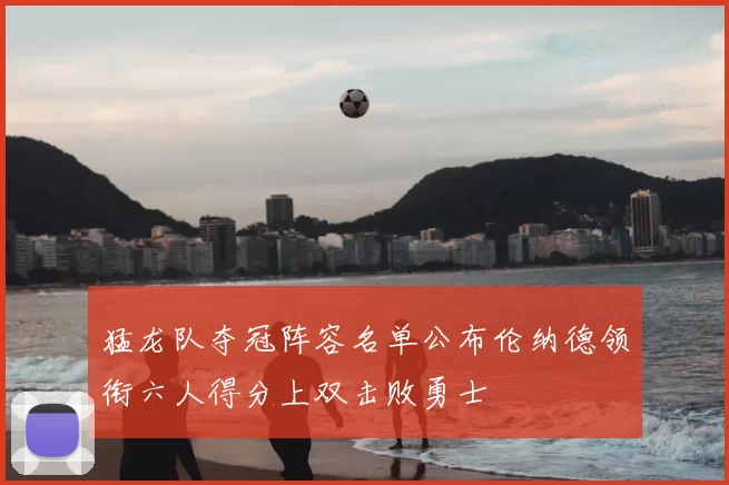 猛龙队夺冠阵容名单公布伦纳德领衔六人得分上双击败勇士