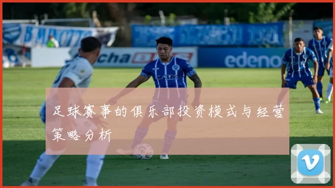 足球赛事的俱乐部投资模式与经营策略分析