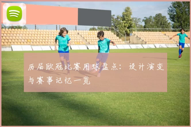 历届欧冠比赛用球盘点:设计演变与赛事记忆一览