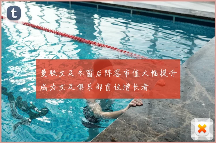 曼联女足冬窗后阵容市值大幅提升成为女足俱乐部首位增长者