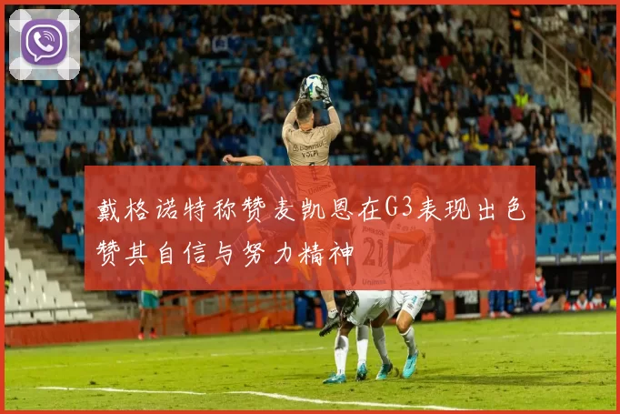戴格诺特称赞麦凯恩在G3表现出色赞其自信与努力精神