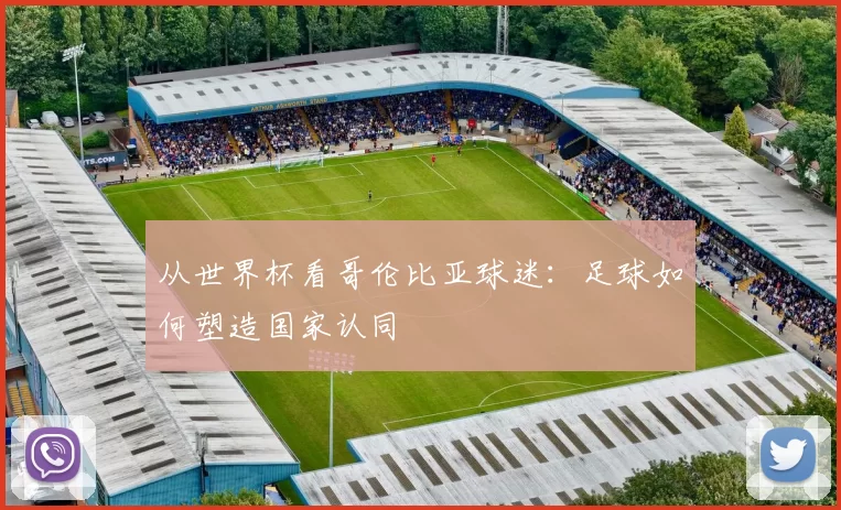 从世界杯看哥伦比亚球迷：足球如何塑造国家认同