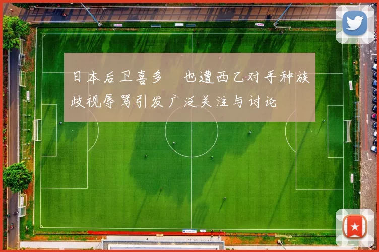 日本后卫喜多壱也遭西乙对手种族歧视辱骂引发广泛关注与讨论