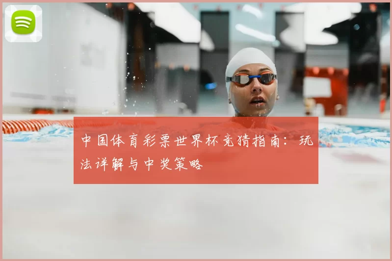 中国体育彩票世界杯竞猜指南:玩法详解与中奖策略