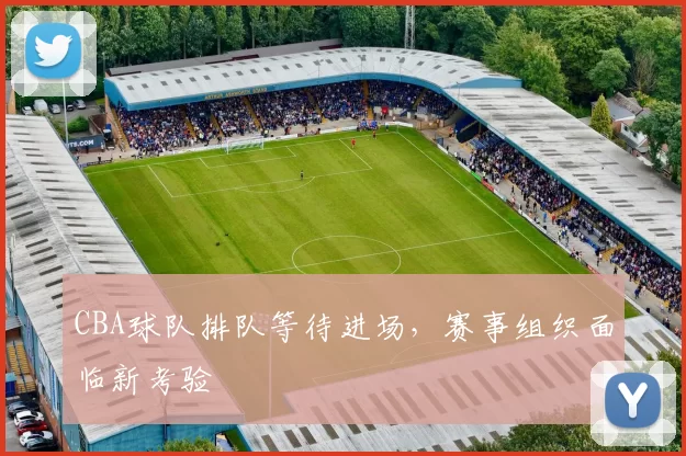 CBA球队排队等待进场，赛事组织面临新考验
