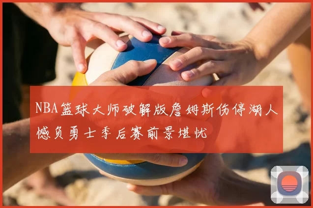 NBA篮球大师破解版詹姆斯伤停湖人憾负勇士季后赛前景堪忧