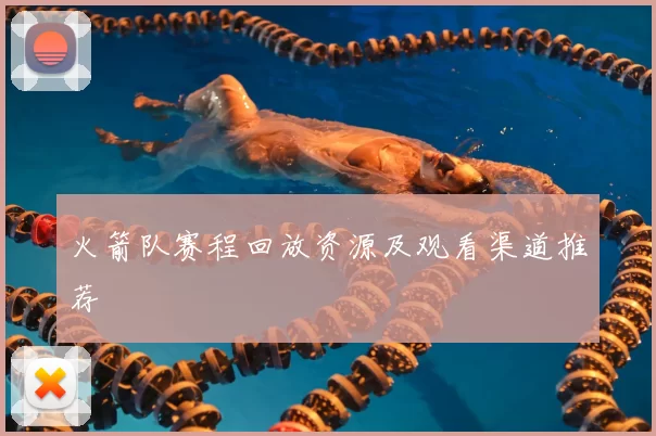 火箭队赛程回放资源及观看渠道推荐
