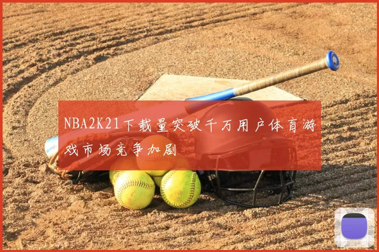 NBA2K21下载量突破千万用户体育游戏市场竞争加剧
