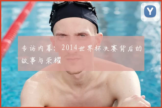专访内幕：2014世界杯决赛背后的故事与荣耀