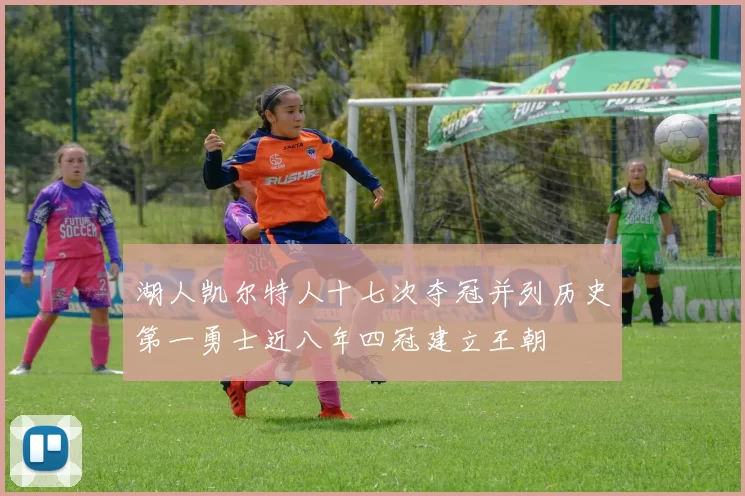 湖人凯尔特人十七次夺冠并列历史第一勇士近八年四冠建立王朝