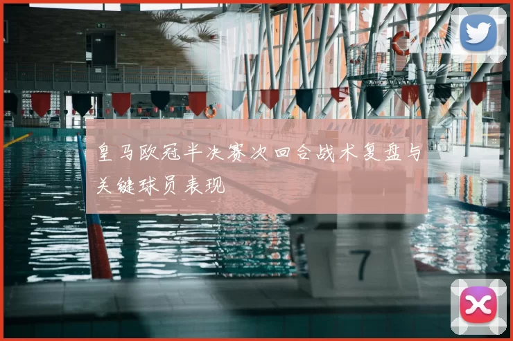 皇马欧冠半决赛次回合战术复盘与关键球员表现