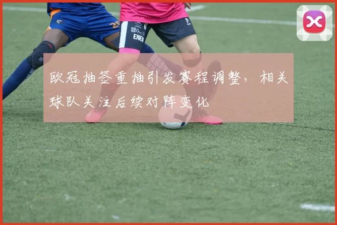 欧冠抽签重抽引发赛程调整,相关球队关注后续对阵变化