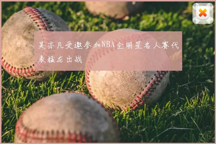 吴亦凡受邀参加NBA全明星名人赛代表猛龙出战