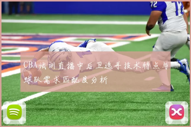 CBA试训直播中后卫选手技术特点与球队需求匹配度分析