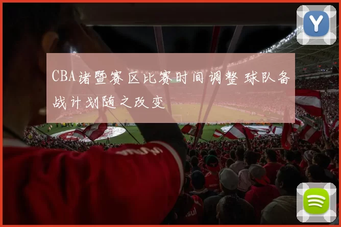 CBA诸暨赛区比赛时间调整 球队备战计划随之改变