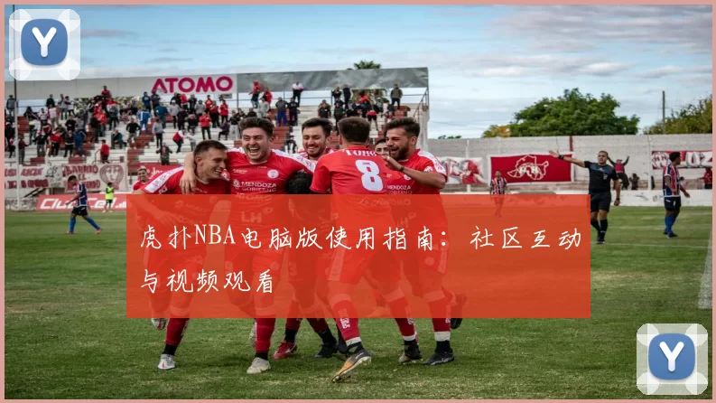 虎扑NBA电脑版使用指南：社区互动与视频观看