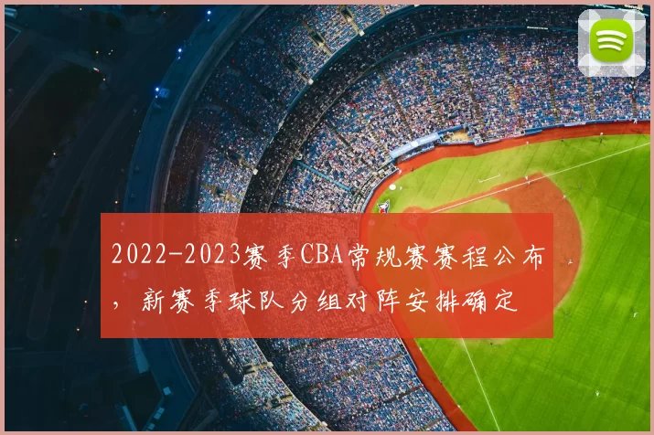 2022-2023赛季CBA常规赛赛程公布，新赛季球队分组对阵安排确定