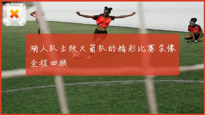 湖人队击败火箭队的精彩比赛录像全程回顾