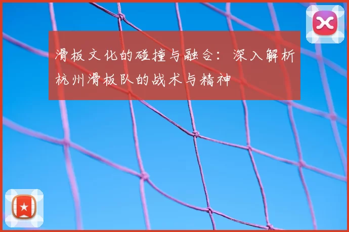 滑板文化的碰撞与融合：深入解析杭州滑板队的战术与精神