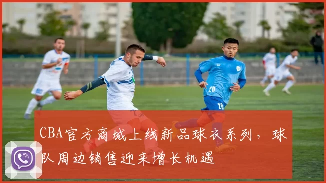 CBA官方商城上线新品球衣系列，球队周边销售迎来增长机遇