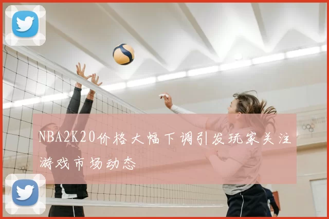 NBA2K20价格大幅下调引发玩家关注游戏市场动态