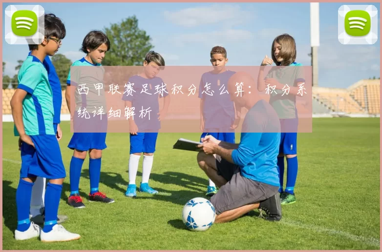 西甲联赛足球积分怎么算：积分系统详细解析