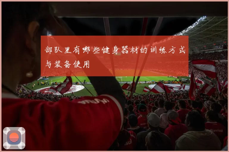 部队里有哪些健身器材的训练方式与装备使用