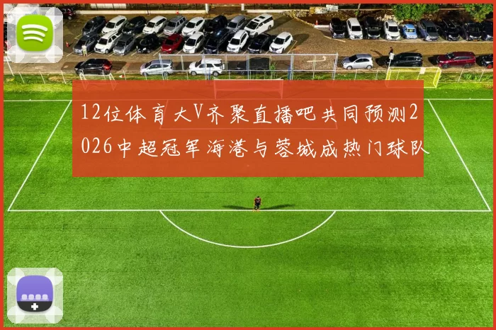 12位体育大V齐聚直播吧共同预测2026中超冠军海港与蓉城成热门球队