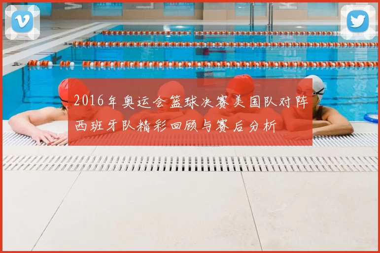 2016年奥运会篮球决赛美国队对阵西班牙队精彩回顾与赛后分析