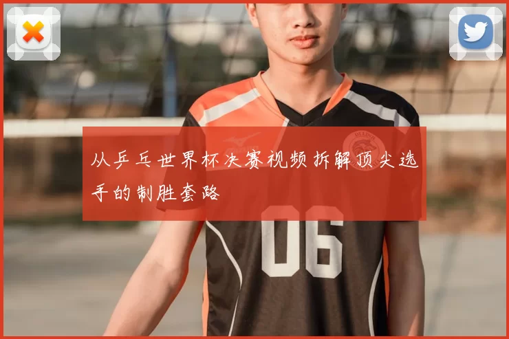 从乒乓世界杯决赛视频拆解顶尖选手的制胜套路