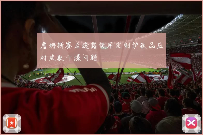 詹姆斯赛后透露使用定制护肤品应对皮肤干燥问题