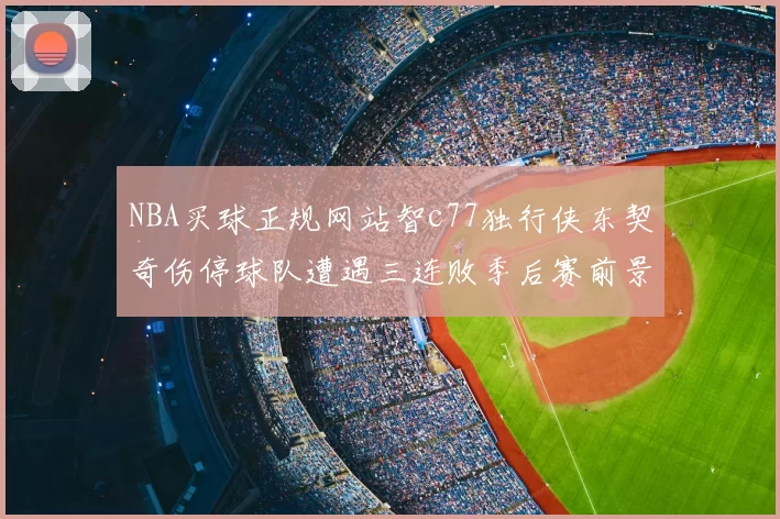 NBA买球正规网站智c77独行侠东契奇伤停球队遭遇三连败季后赛前景蒙阴影