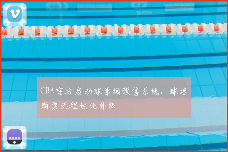CBA官方启动球票线预售系统，球迷购票流程优化升级