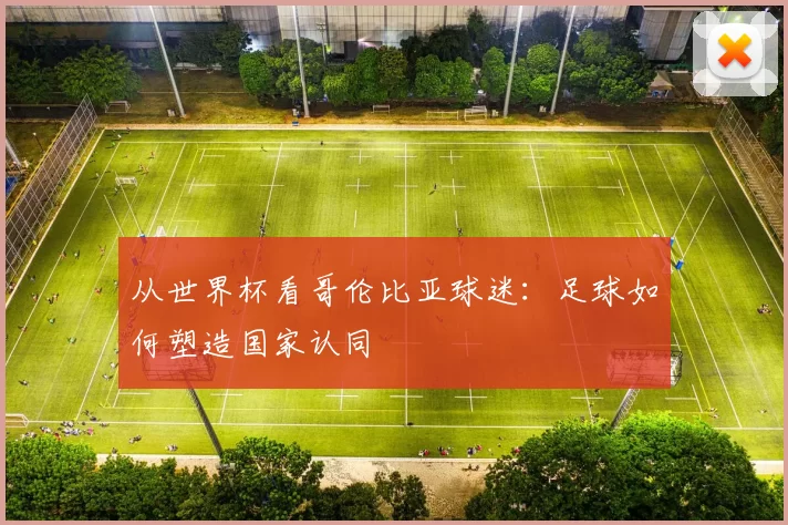 从世界杯看哥伦比亚球迷：足球如何塑造国家认同