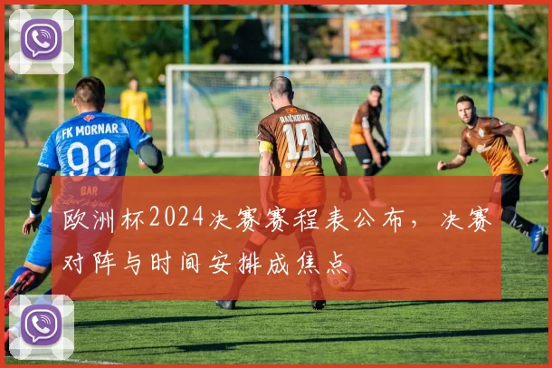 欧洲杯2024决赛赛程表公布，决赛对阵与时间安排成焦点