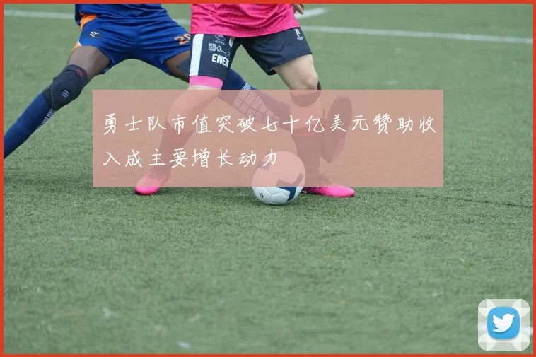 勇士队市值突破七十亿美元赞助收入成主要增长动力