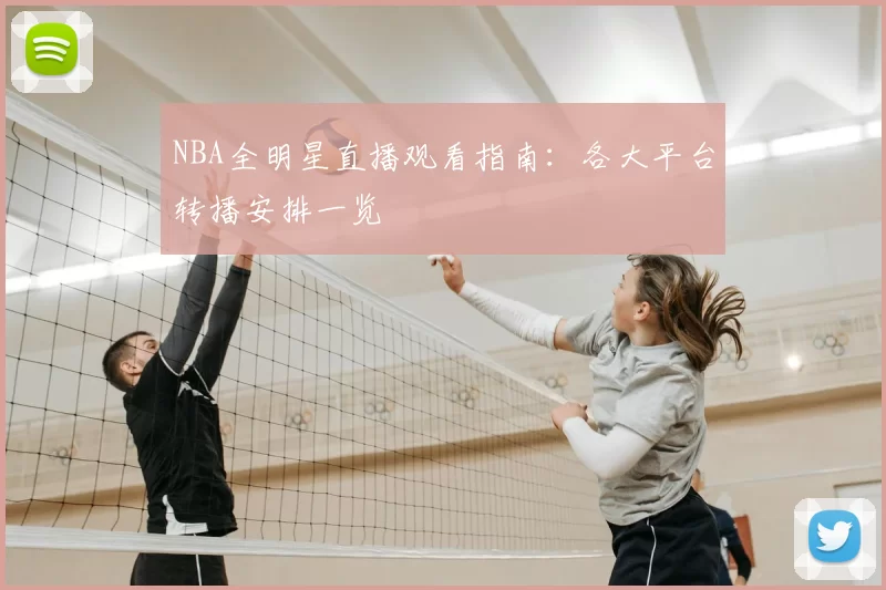 NBA全明星直播观看指南：各大平台转播安排一览