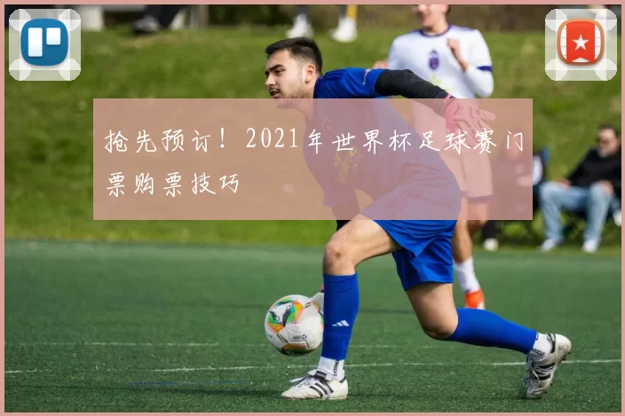 抢先预订!2021年世界杯足球赛门票购票技巧