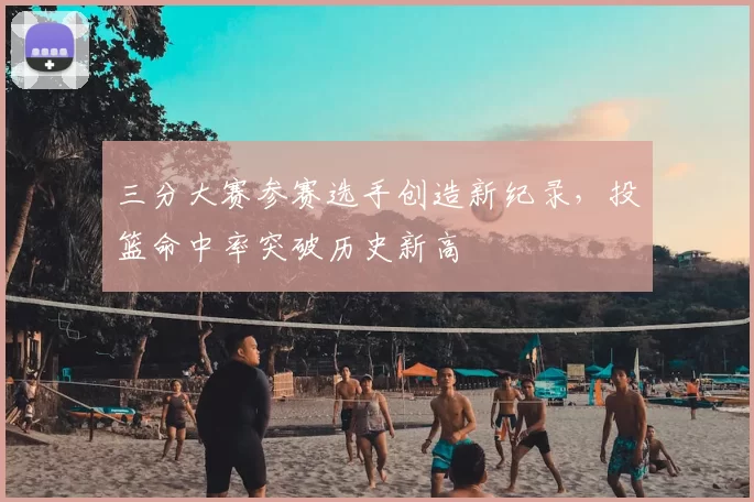 三分大赛参赛选手创造新纪录，投篮命中率突破历史新高
