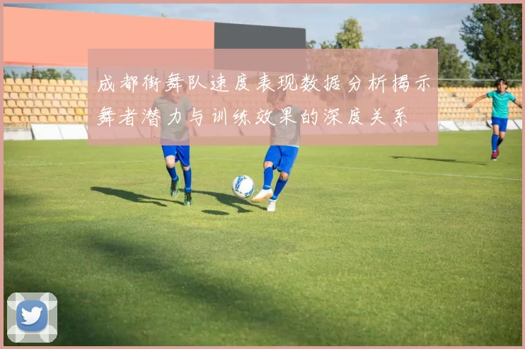 成都街舞队速度表现数据分析揭示舞者潜力与训练效果的深度关系