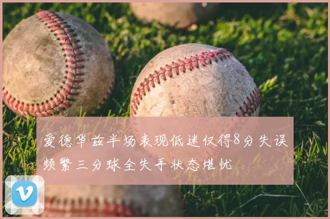 爱德华兹半场表现低迷仅得8分失误频繁三分球全失手状态堪忧