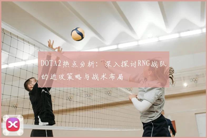 DOTA2热点分析：深入探讨RNG战队的进攻策略与战术布局