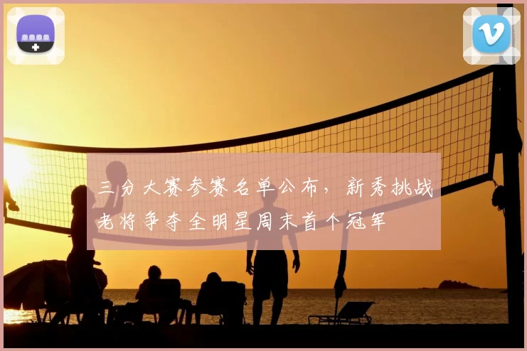 三分大赛参赛名单公布，新秀挑战老将争夺全明星周末首个冠军