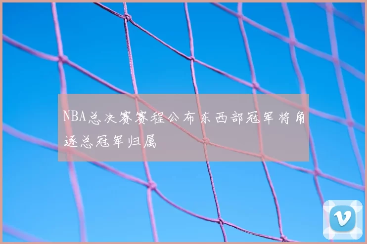 NBA总决赛赛程公布东西部冠军将角逐总冠军归属